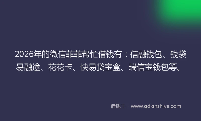 2026年的微信菲菲帮忙借钱有：信融钱包、钱袋易融途、花花卡、快易贷宝盒、瑞信宝钱包等。