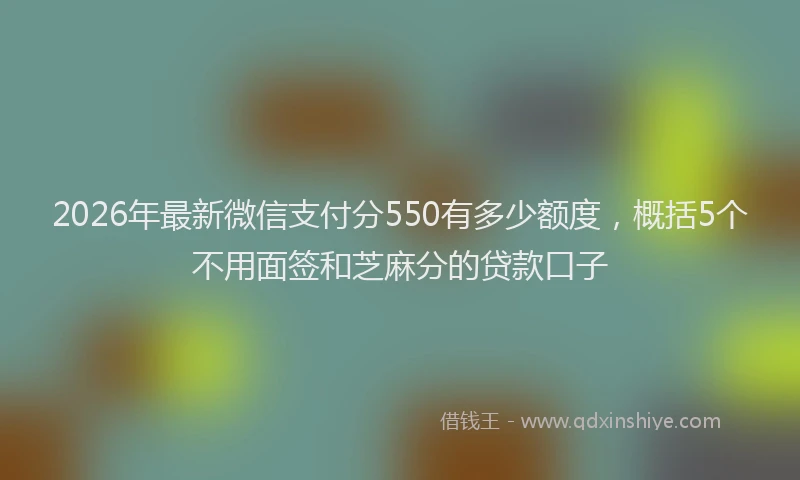 2026年最新微信支付分550有多少额度，概括5个不用面签和芝麻分的贷款口子