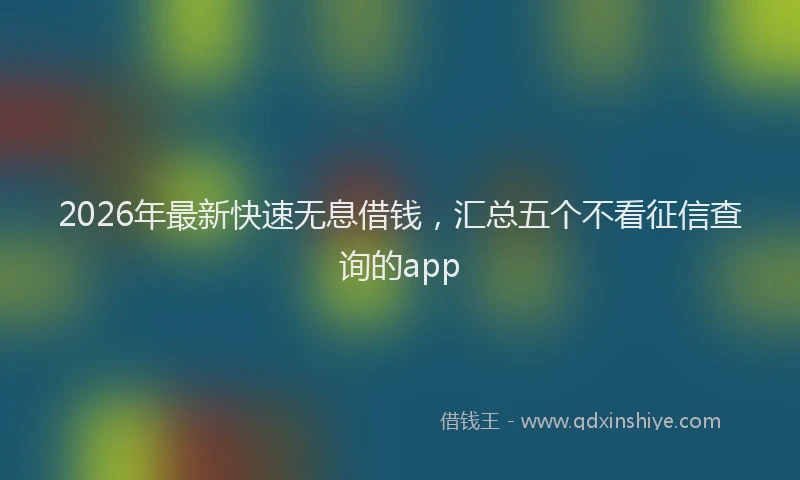 2026年最新快速无息借钱，汇总五个不看征信查询的app