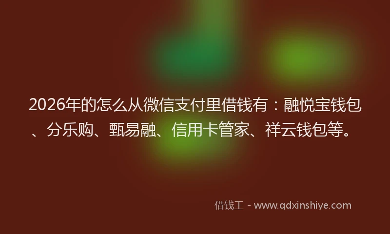 2026年的怎么从微信支付里借钱有：融悦宝钱包、分乐购、甄易融、信用卡管家、祥云钱包等。