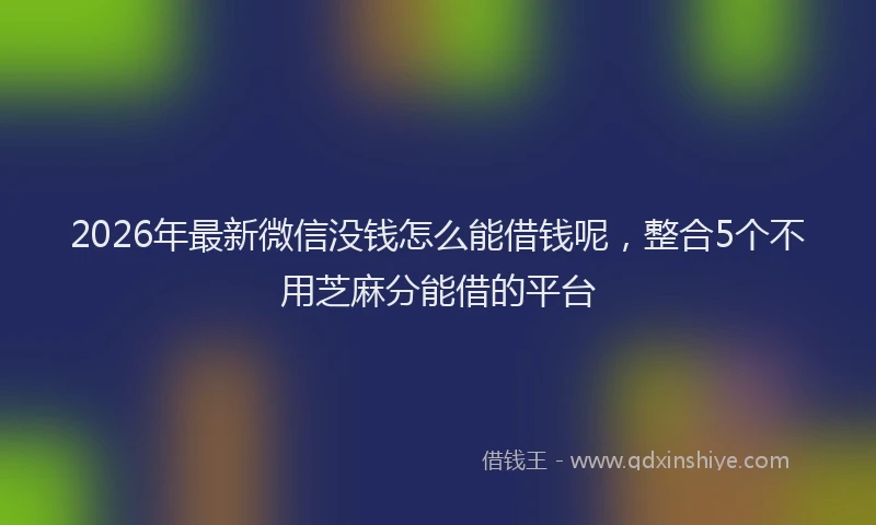 2026年最新微信没钱怎么能借钱呢，整合5个不用芝麻分能借的平台