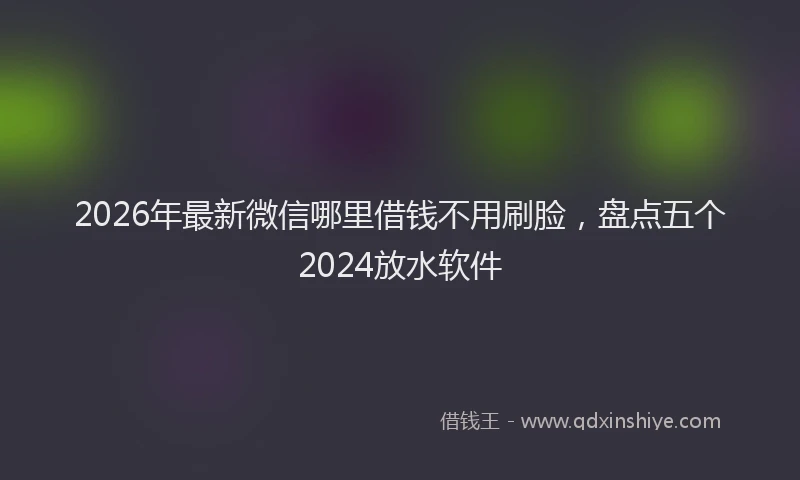 2026年最新微信哪里借钱不用刷脸，盘点五个2024放水软件