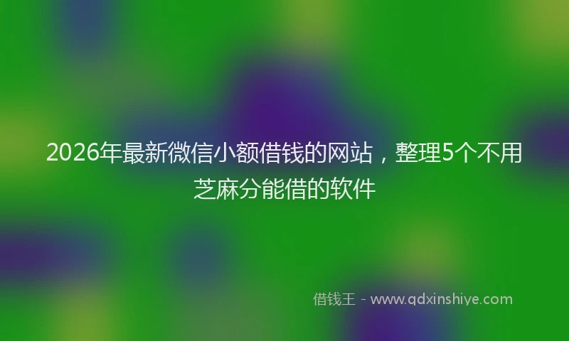 2026年最新微信小额借钱的网站，整理5个不用芝麻分能借的软件