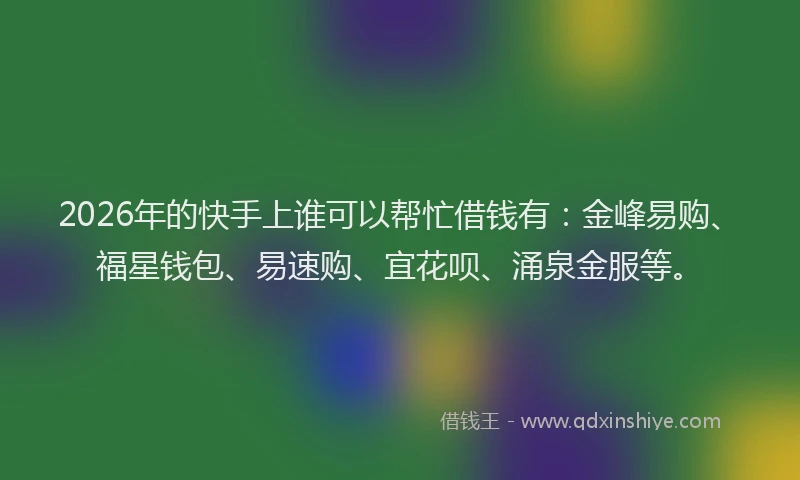 2026年的快手上谁可以帮忙借钱有：金峰易购、福星钱包、易速购、宜花呗、涌泉金服等。