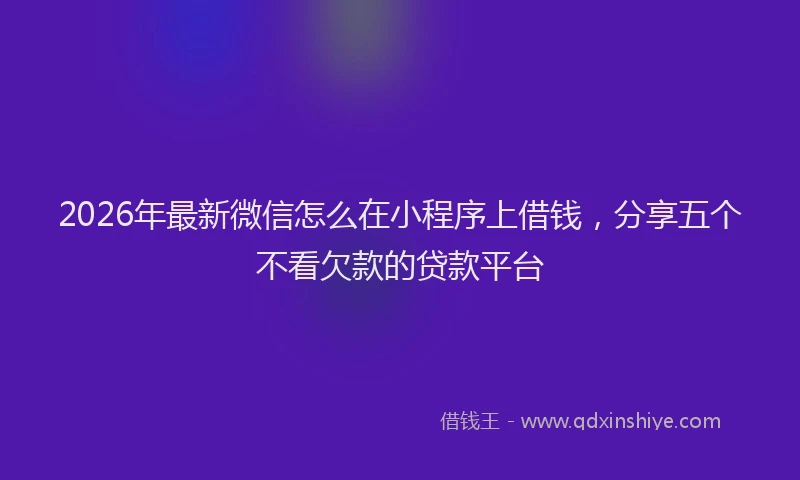 2026年最新微信怎么在小程序上借钱，分享五个不看欠款的贷款平台