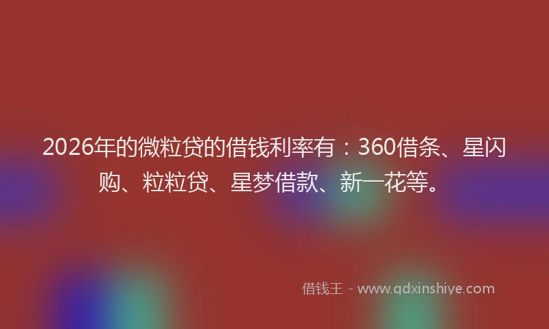 2026年的微粒贷的借钱利率有：360借条、星闪购、粒粒贷、星梦借款、新一花等。