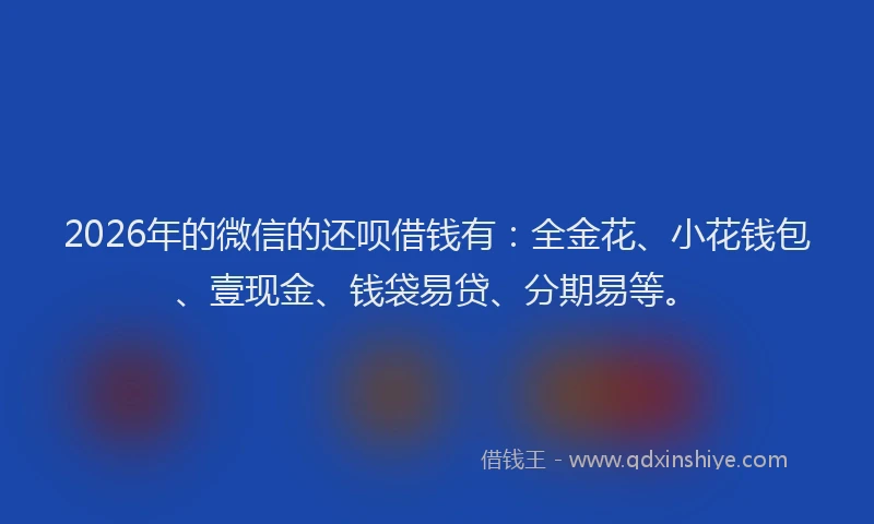 2026年的微信的还呗借钱有：全金花、小花钱包、壹现金、钱袋易贷、分期易等。