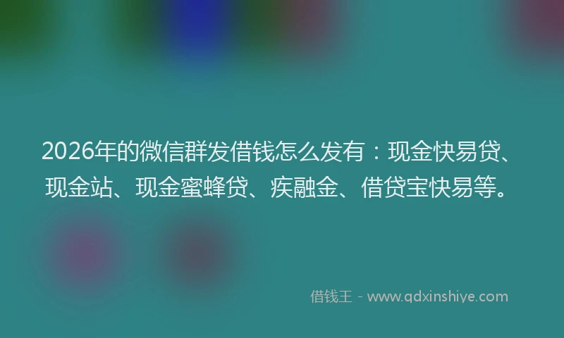 2026年的微信群发借钱怎么发有：现金快易贷、现金站、现金蜜蜂贷、疾融金、借贷宝快易等。