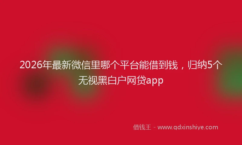 2026年最新微信里哪个平台能借到钱，归纳5个无视黑白户网贷app