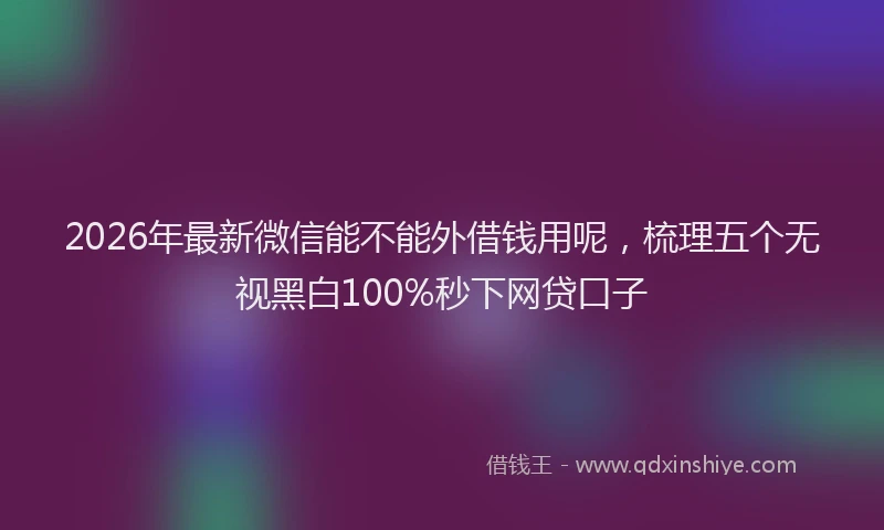 2026年最新微信能不能外借钱用呢，梳理五个无视黑白100%秒下网贷口子