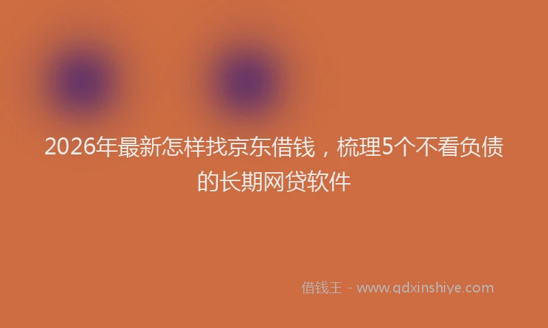 2026年最新怎样找京东借钱，梳理5个不看负债的长期网贷软件