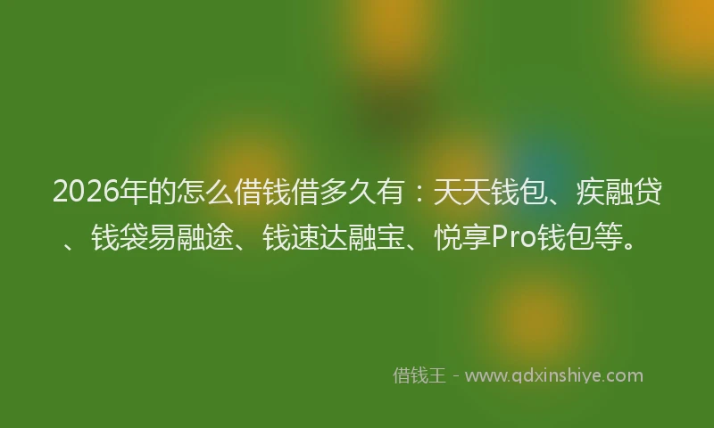 2026年的怎么借钱借多久有：天天钱包、疾融贷、钱袋易融途、钱速达融宝、悦享Pro钱包等。