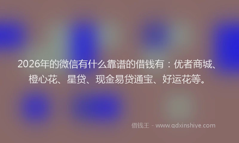2026年的微信有什么靠谱的借钱有：优者商城、橙心花、星贷、现金易贷通宝、好运花等。