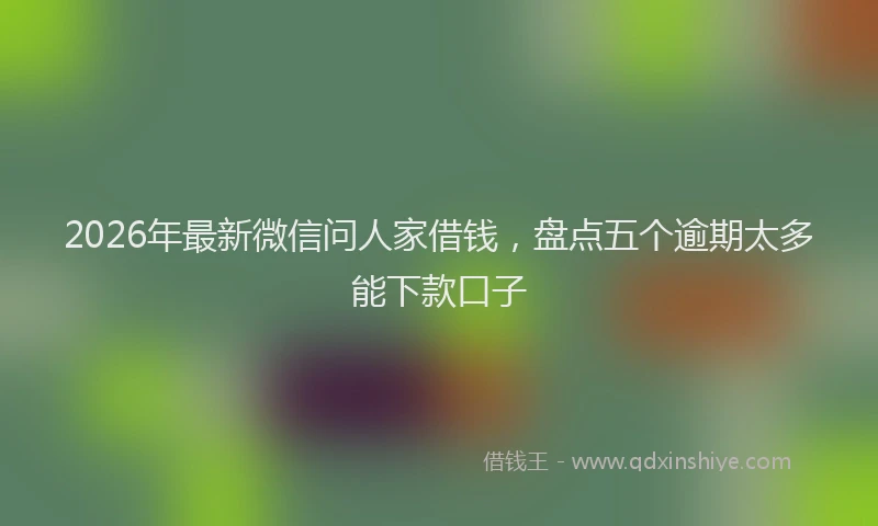2026年最新微信问人家借钱，盘点五个逾期太多能下款口子