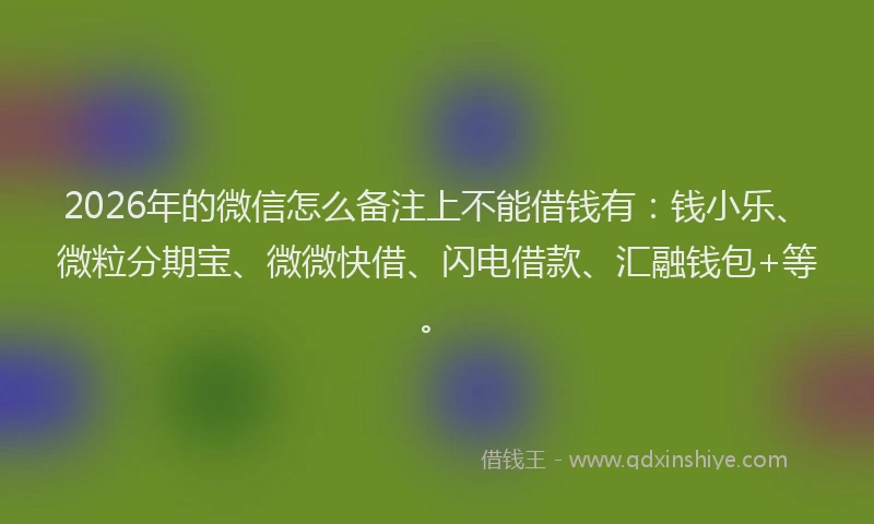 2026年的微信怎么备注上不能借钱有：钱小乐、微粒分期宝、微微快借、闪电借款、汇融钱包+等。