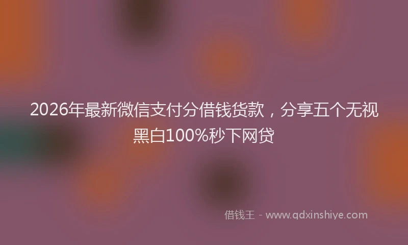 2026年最新微信支付分借钱货款，分享五个无视黑白100%秒下网贷