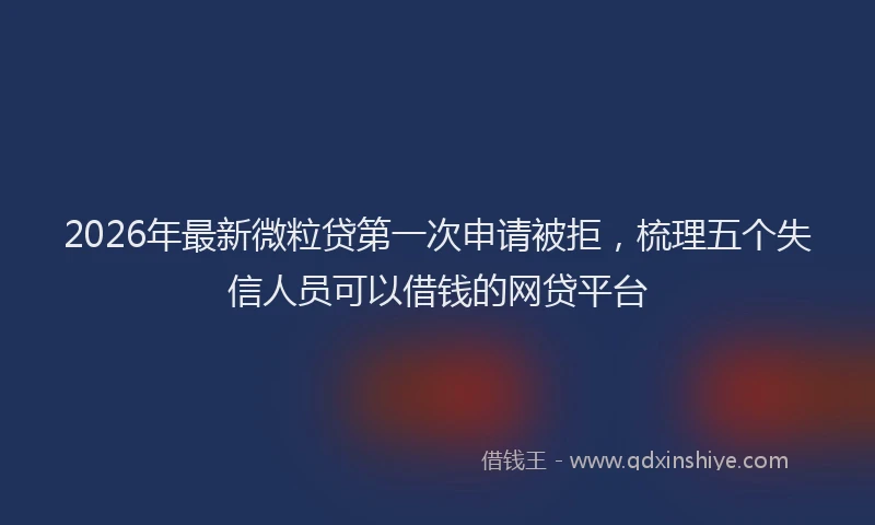 2026年最新微粒贷第一次申请被拒，梳理五个失信人员可以借钱的网贷平台