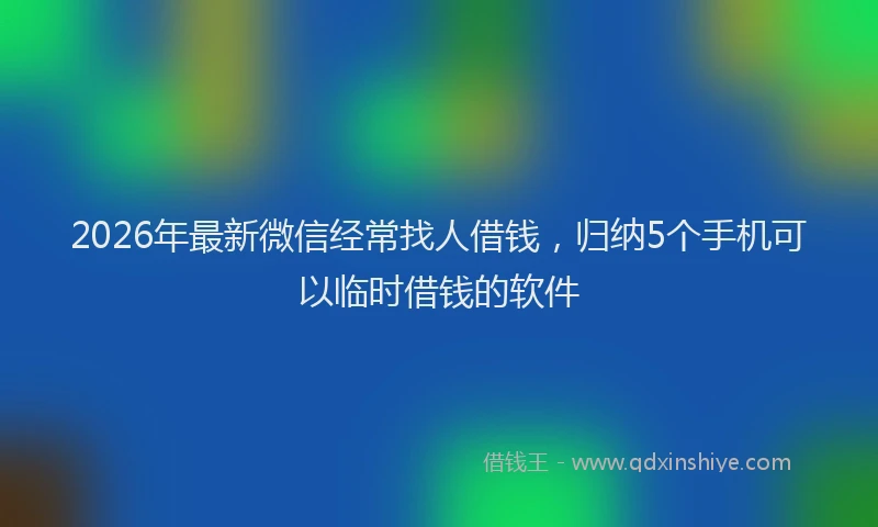 2026年最新微信经常找人借钱，归纳5个手机可以临时借钱的软件