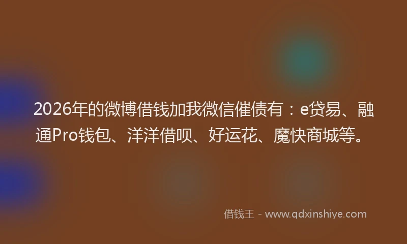 2026年的微博借钱加我微信催债有：e贷易、融通Pro钱包、洋洋借呗、好运花、魔快商城等。