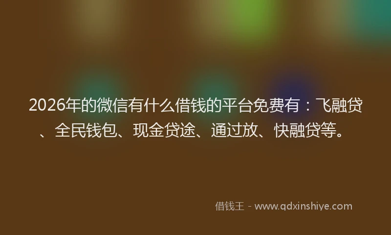 2026年的微信有什么借钱的平台免费有：飞融贷、全民钱包、现金贷途、通过放、快融贷等。