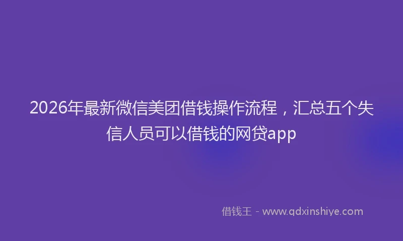 2026年最新微信美团借钱操作流程，汇总五个失信人员可以借钱的网贷app