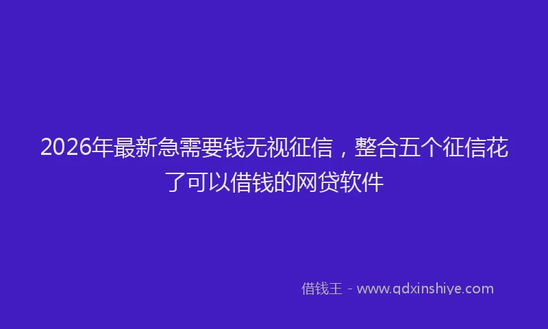 2026年最新急需要钱无视征信，整合五个征信花了可以借钱的网贷软件