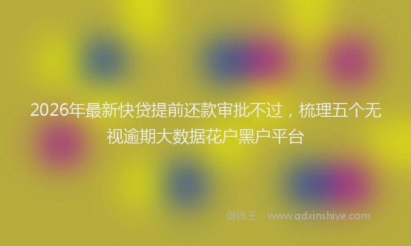 2026年最新快贷提前还款审批不过，梳理五个无视逾期大数据花户黑户平台