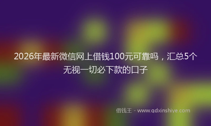 2026年最新微信网上借钱100元可靠吗，汇总5个无视一切必下款的口子