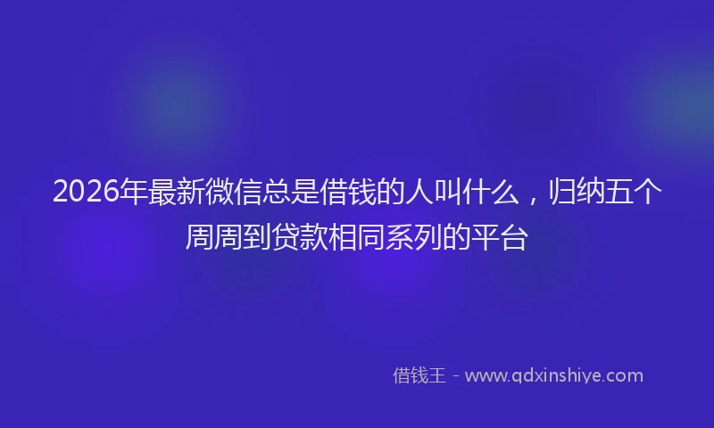 2026年最新微信总是借钱的人叫什么，归纳五个周周到贷款相同系列的平台