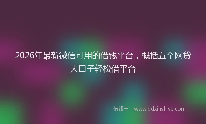 2026年最新微信可用的借钱平台，概括五个网贷大口子轻松借平台