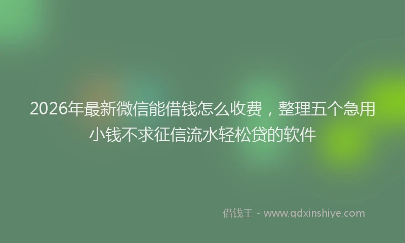 2026年最新微信能借钱怎么收费，整理五个急用小钱不求征信流水轻松贷的软件