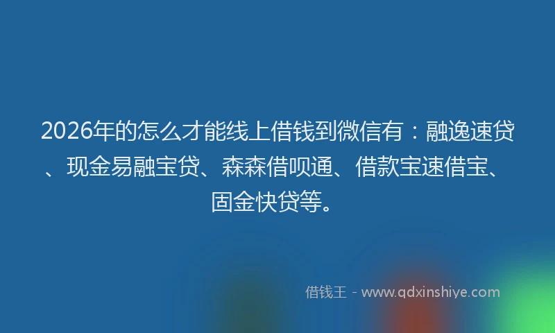 2026年的怎么才能线上借钱到微信有：融逸速贷、现金易融宝贷、森森借呗通、借款宝速借宝、固金快贷等。