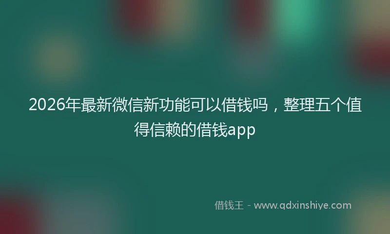 2026年最新微信新功能可以借钱吗，整理五个值得信赖的借钱app
