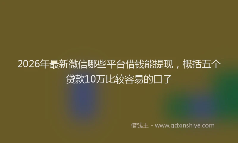 2026年最新微信哪些平台借钱能提现，概括五个贷款10万比较容易的口子