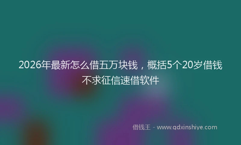 2026年最新怎么借五万块钱，概括5个20岁借钱不求征信速借软件