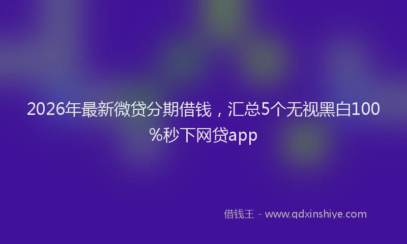 2026年最新微贷分期借钱，汇总5个无视黑白100%秒下网贷app