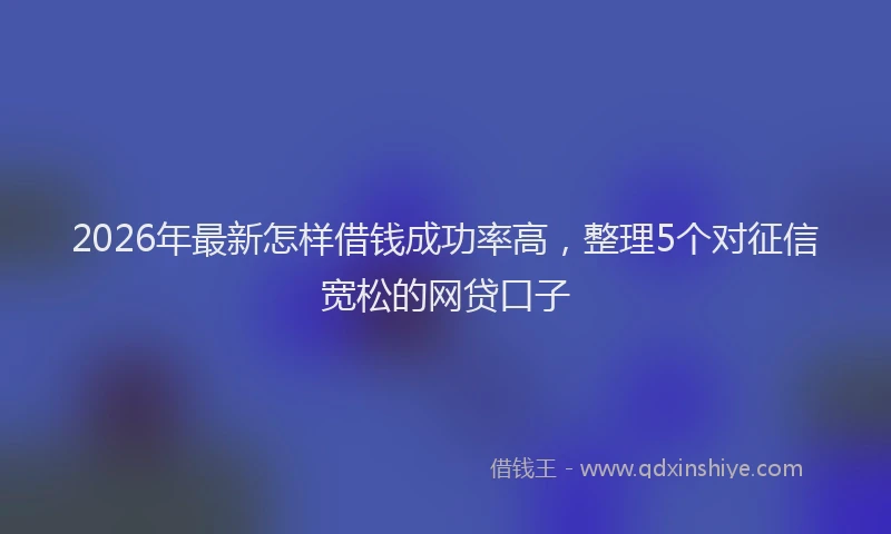 2026年最新怎样借钱成功率高，整理5个对征信宽松的网贷口子