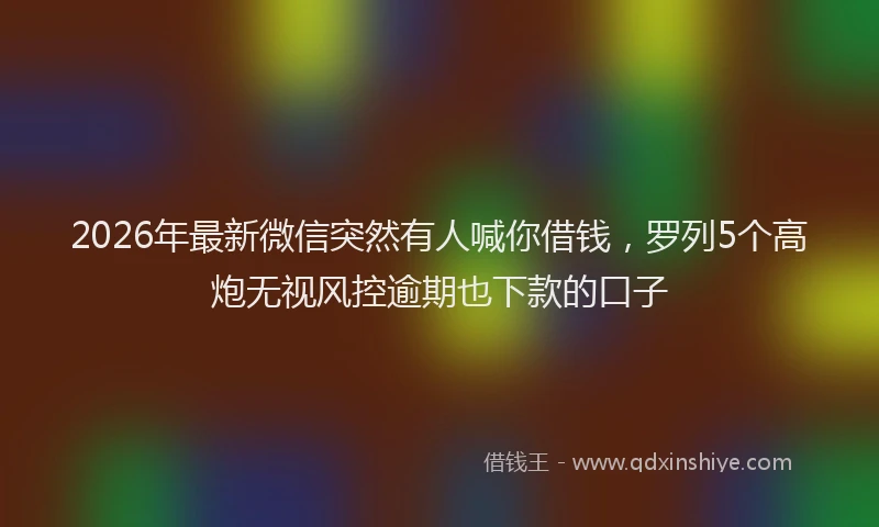 2026年最新微信突然有人喊你借钱，罗列5个高炮无视风控逾期也下款的口子