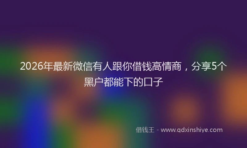 2026年最新微信有人跟你借钱高情商，分享5个黑户都能下的口子