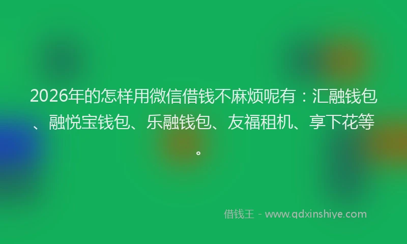 2026年的怎样用微信借钱不麻烦呢有：汇融钱包、融悦宝钱包、乐融钱包、友福租机、享下花等。