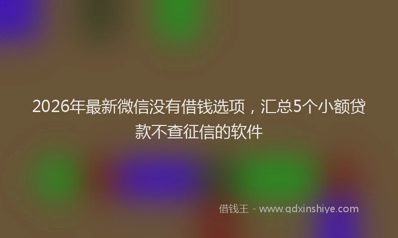 2026年最新微信没有借钱选项，汇总5个小额贷款不查征信的软件
