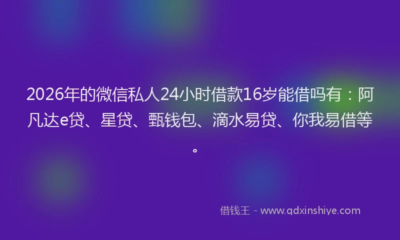 2026年的微信私人24小时借款16岁能借吗有：阿凡达e贷、星贷、甄钱包、滴水易贷、你我易借等。