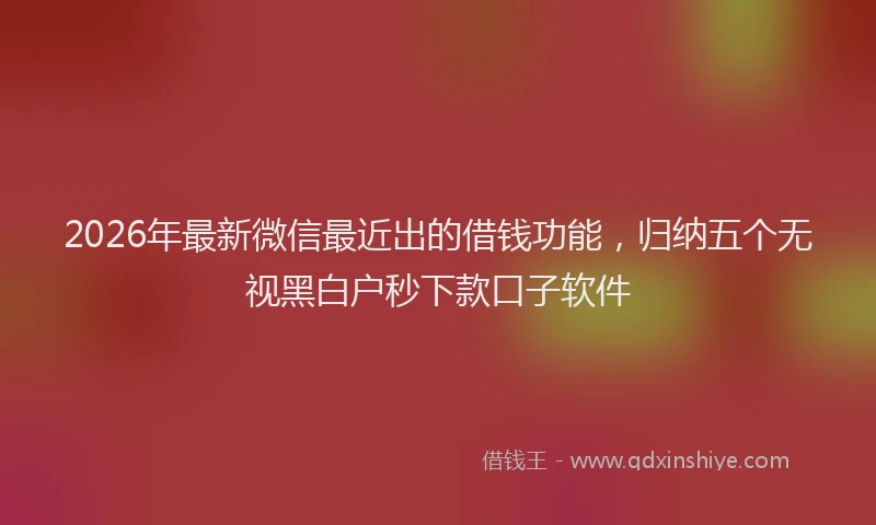 2026年最新微信最近出的借钱功能，归纳五个无视黑白户秒下款口子软件