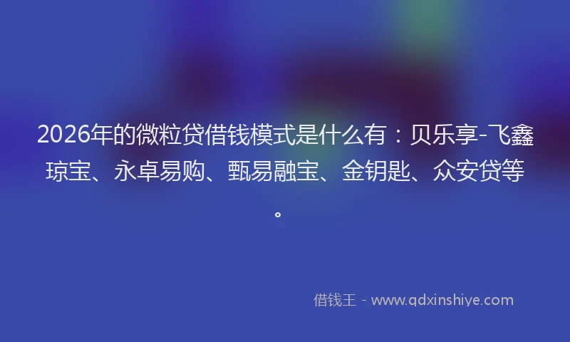 2026年的微粒贷借钱模式是什么有：贝乐享-飞鑫琼宝、永卓易购、甄易融宝、金钥匙、众安贷等。
