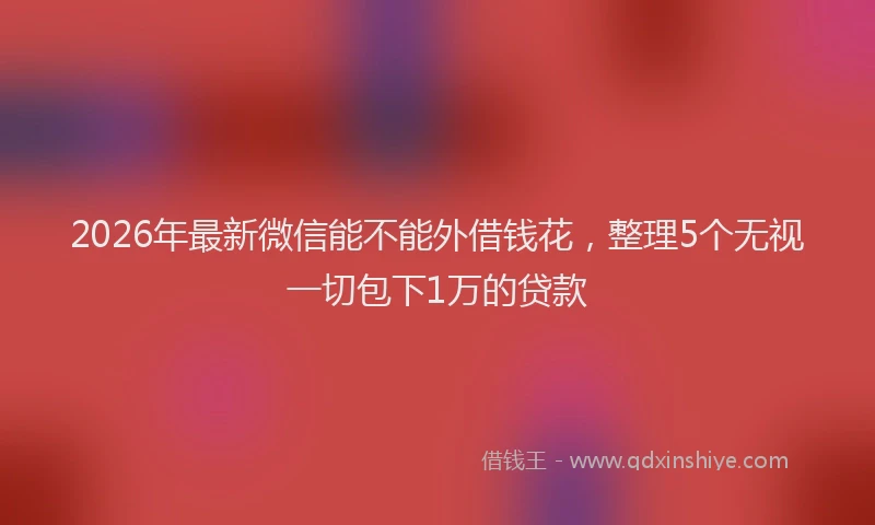 2026年最新微信能不能外借钱花，整理5个无视一切包下1万的贷款