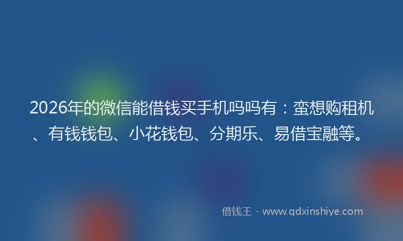 2026年的微信能借钱买手机吗吗有：蛮想购租机、有钱钱包、小花钱包、分期乐、易借宝融等。