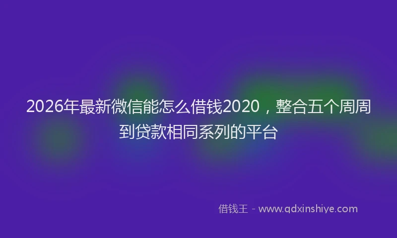 2026年最新微信能怎么借钱2020，整合五个周周到贷款相同系列的平台