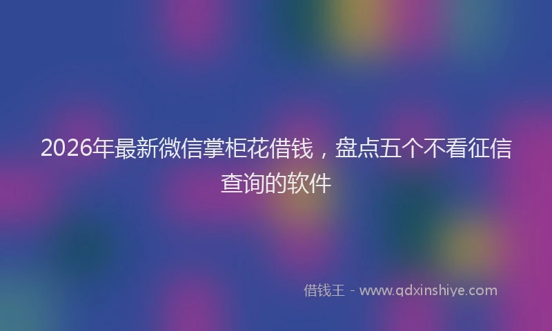 2026年最新微信掌柜花借钱，盘点五个不看征信查询的软件