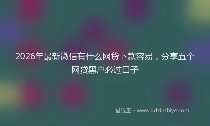 2026年最新微信有什么网贷下款容易，分享五个网贷黑户必过口子