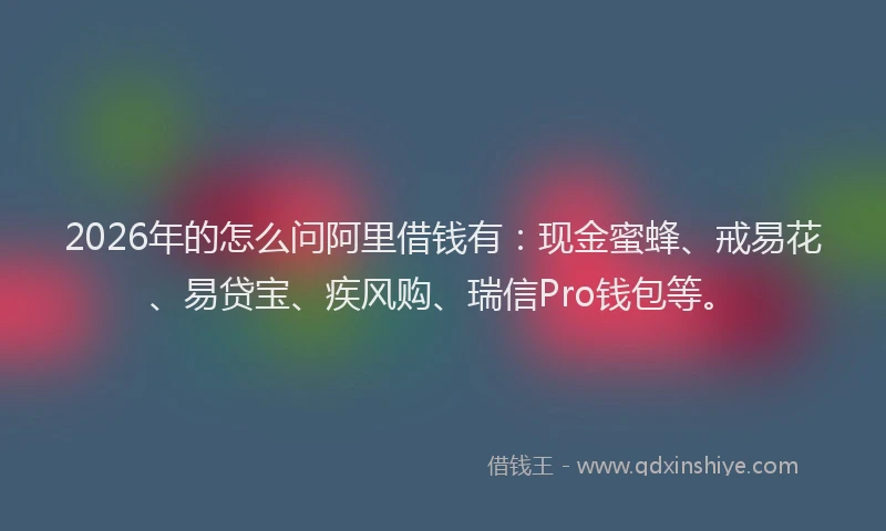 2026年的怎么问阿里借钱有:现金蜜蜂、戒易花、易贷宝、疾风购、瑞信Pro钱包等。